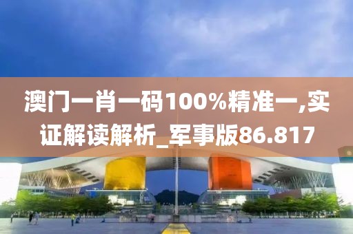 澳門一肖一碼100%精準一,實證解讀解析_軍事版86.817