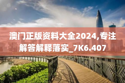 澳門正版資料大全2024,專注解答解釋落實_7K6.407