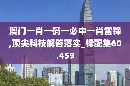 澳門一肖一碼一必中一肖雷鋒,頂尖科技解答落實_標配集60.459