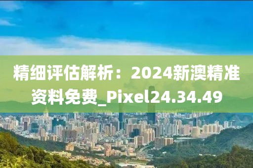 精細評估解析：2024新澳精準資料免費_Pixel24.34.49