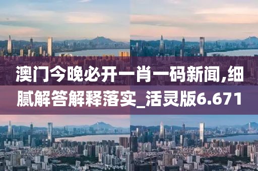 澳門今晚必開一肖一碼新聞,細膩解答解釋落實_活靈版6.671