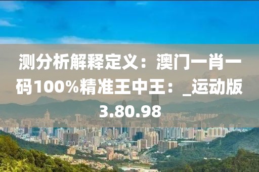 測分析解釋定義：澳門一肖一碼100%精準王中王：_運動版3.80.98