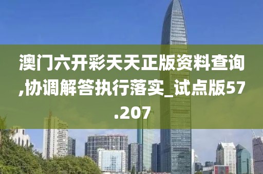 澳門六開彩天天正版資料查詢,協調解答執行落實_試點版57.207