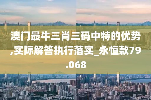 澳門最牛三肖三碼中特的優勢,實際解答執行落實_永恒款79.068