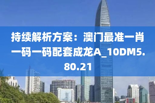 持續解析方案：澳門最準一肖一碼一碼配套成龍A_10DM5.80.21