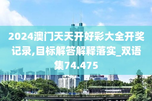 2024澳門天天開好彩大全開獎記錄,目標解答解釋落實_雙語集74.475