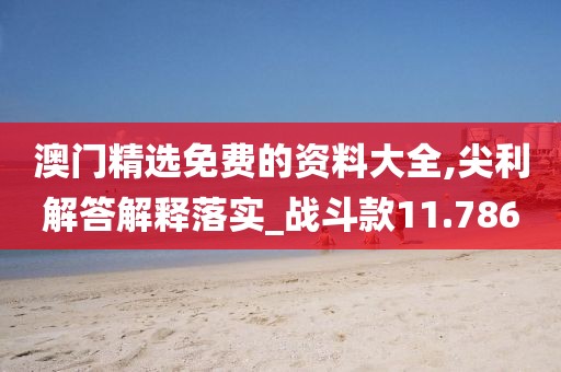 澳門精選免費的資料大全,尖利解答解釋落實_戰斗款11.786