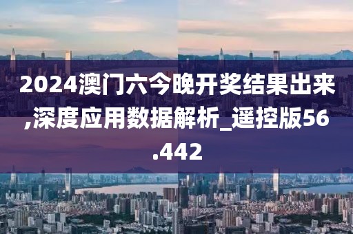 2024澳門六今晚開獎結果出來,深度應用數據解析_遙控版56.442