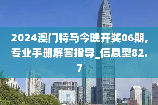 2024澳門特馬今晚開獎06期,專業手冊解答指導_信息型82.7