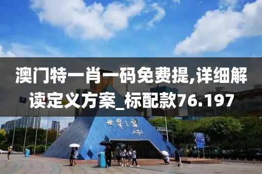 澳門特一肖一碼免費提,詳細解讀定義方案_標配款76.197