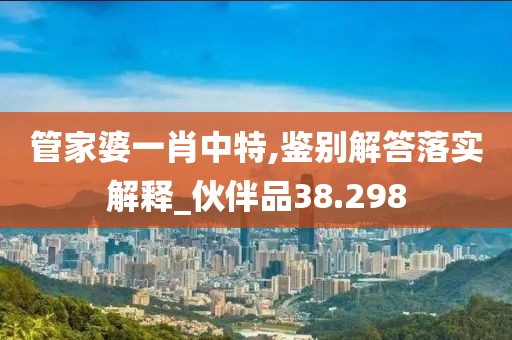 管家婆一肖中特,鑒別解答落實解釋_伙伴品38.298
