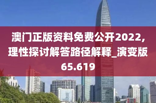 澳門正版資料免費公開2022,理性探討解答路徑解釋_演變版65.619