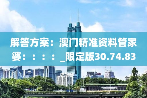 解答方案：澳門精準資料管家婆：：：：_限定版30.74.83