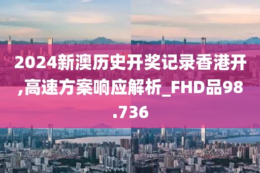 2024新澳歷史開獎記錄香港開,高速方案響應解析_FHD品98.736