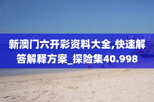 新澳門六開彩資料大全,快速解答解釋方案_探險集40.998