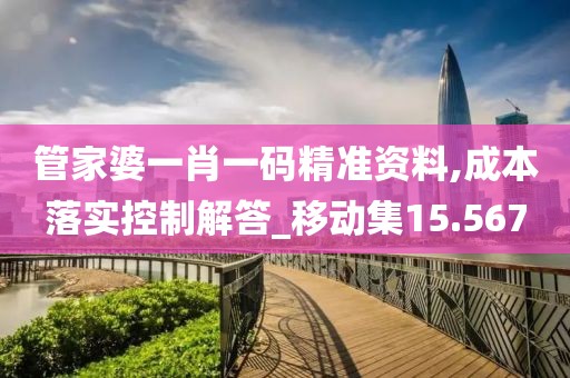 管家婆一肖一碼精準資料,成本落實控制解答_移動集15.567