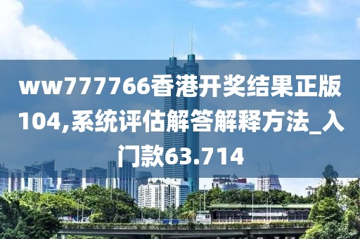 ww777766香港開獎結果正版104,系統評估解答解釋方法_入門款63.714