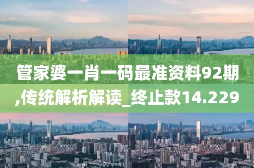 管家婆一肖一碼最準資料92期,傳統解析解讀_終止款14.229