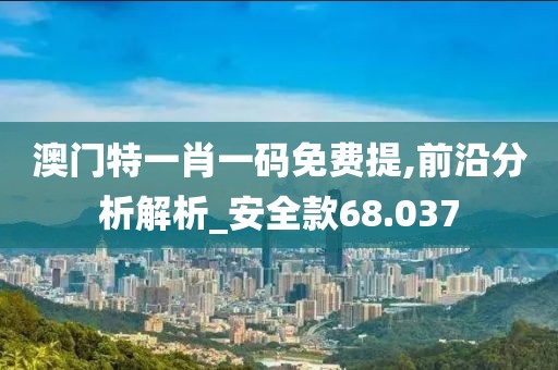 澳門特一肖一碼免費提,前沿分析解析_安全款68.037