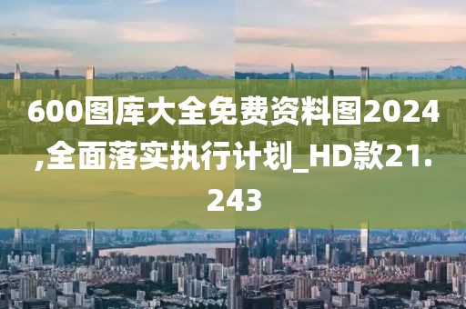 600圖庫大全免費資料圖2024,全面落實執行計劃_HD款21.243