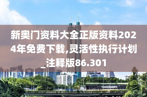新奧門資料大全正版資料2024年免費下載,靈活性執行計劃_注釋版86.301