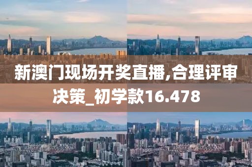 新澳門現場開獎直播,合理評審決策_初學款16.478