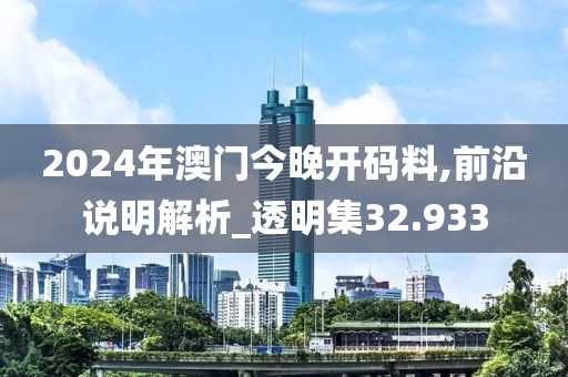 2024年澳門今晚開碼料,前沿說明解析_透明集32.933