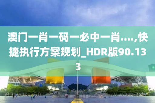 澳門一肖一碼一必中一肖....,快捷執行方案規劃_HDR版90.133