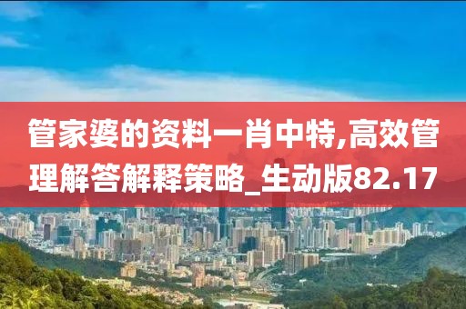 管家婆的資料一肖中特,高效管理解答解釋策略_生動版82.17