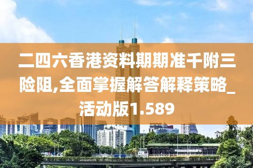 二四六香港資料期期準千附三險阻,全面掌握解答解釋策略_活動版1.589