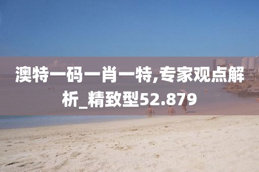 澳特一碼一肖一特,專家觀點解析_精致型52.879