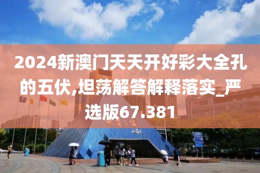 2024新澳門天天開好彩大全孔的五伏,坦蕩解答解釋落實_嚴選版67.381