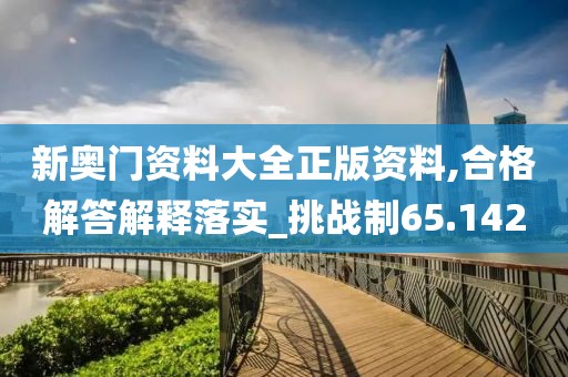 新奧門資料大全正版資料,合格解答解釋落實_挑戰制65.142