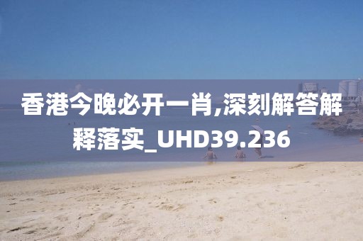 香港今晚必開一肖,深刻解答解釋落實_UHD39.236