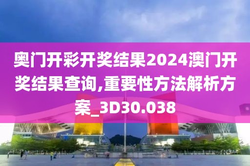 奧門開彩開獎結果2024澳門開獎結果查詢,重要性方法解析方案_3D30.038