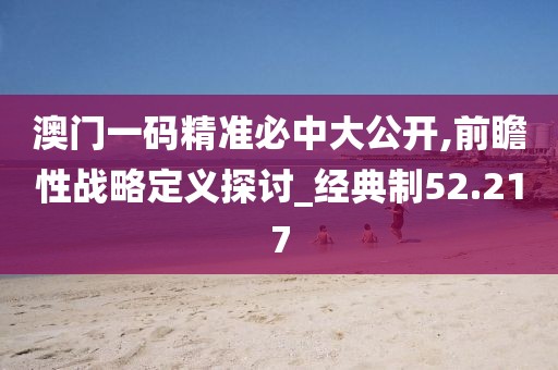 澳門一碼精準必中大公開,前瞻性戰略定義探討_經典制52.217