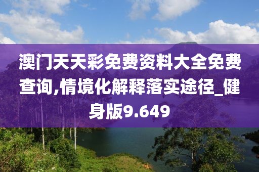 澳門天天彩免費資料大全免費查詢,情境化解釋落實途徑_健身版9.649