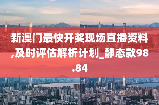新澳門最快開獎現場直播資料,及時評估解析計劃_靜態款98.84