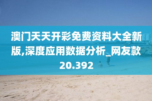 澳門天天開彩免費資料大全新版,深度應用數據分析_網友款20.392