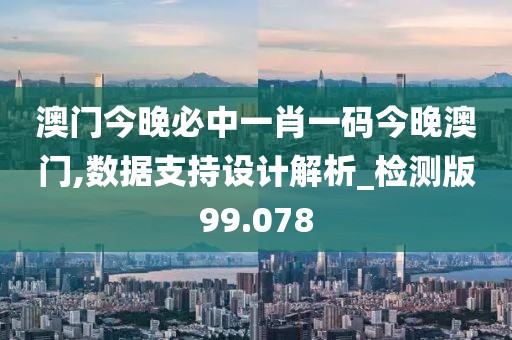澳門今晚必中一肖一碼今晚澳門,數據支持設計解析_檢測版99.078