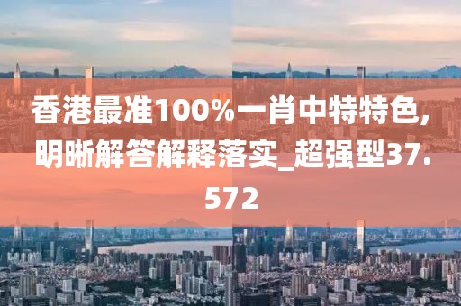 香港最準100%一肖中特特色,明晰解答解釋落實_超強型37.572