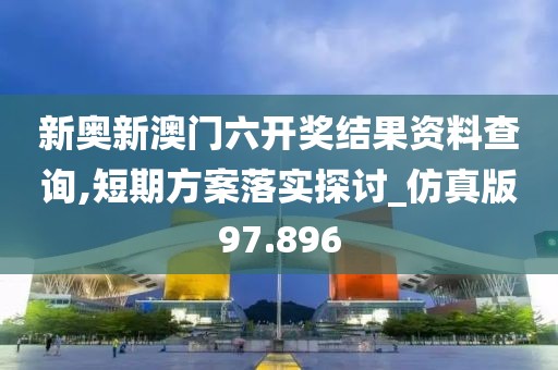 新奧新澳門六開獎結果資料查詢,短期方案落實探討_仿真版97.896