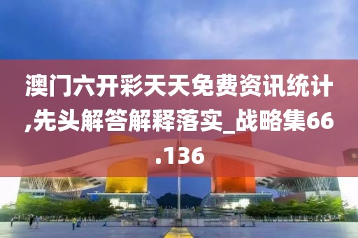 澳門六開彩天天免費資訊統計,先頭解答解釋落實_戰略集66.136