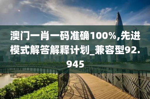 澳門一肖一碼準確100%,先進模式解答解釋計劃_兼容型92.945
