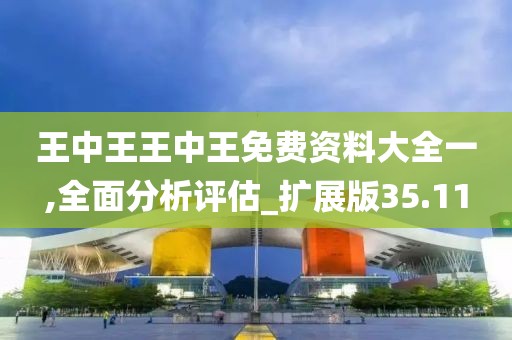 王中王王中王免費資料大全一,全面分析評估_擴展版35.11