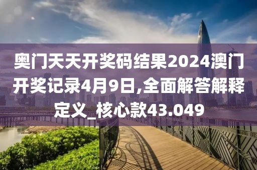 奧門天天開獎碼結果2024澳門開獎記錄4月9日,全面解答解釋定義_核心款43.049
