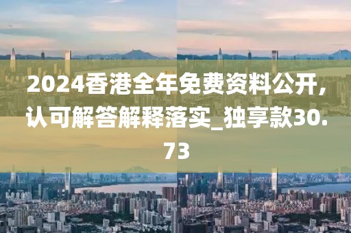 2024香港全年免費資料公開,認可解答解釋落實_獨享款30.73