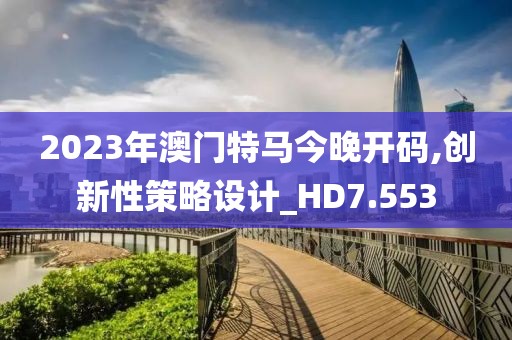 2023年澳門特馬今晚開碼,創新性策略設計_HD7.553
