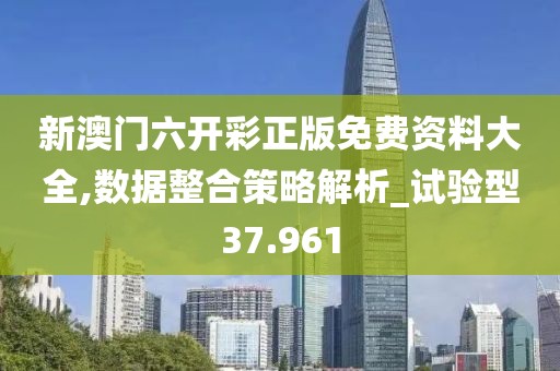 新澳門六開彩正版免費資料大全,數據整合策略解析_試驗型37.961