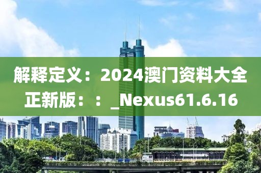 解釋定義：2024澳門資料大全正新版：：_Nexus61.6.16